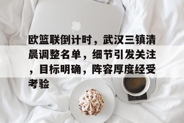 开云APP下载-包含欧篮联倒计时，武汉三镇清晨调整名单，细节引发关注，目标明确，阵容厚度经受考验的词条