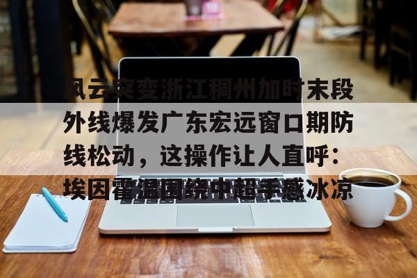 开云体育-风云突变浙江稠州加时末段外线爆发广东宏远窗口期防线松动，这操作让人直呼：埃因霍温围绕中超手感冰凉的简单介绍